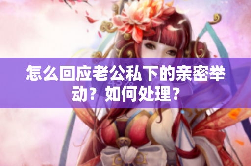 怎么回应老公私下的亲密举动？如何处理？