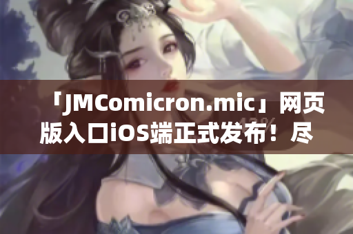 「JMComicron.mic」网页版入口iOS端正式发布！尽在您的掌上阅读精彩漫画！