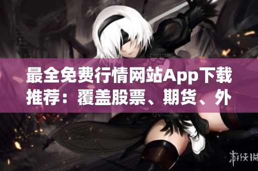 最全免费行情网站App下载推荐：覆盖股票、期货、外汇等行情信息