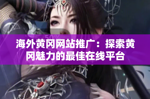 海外黄冈网站推广：探索黄冈魅力的最佳在线平台