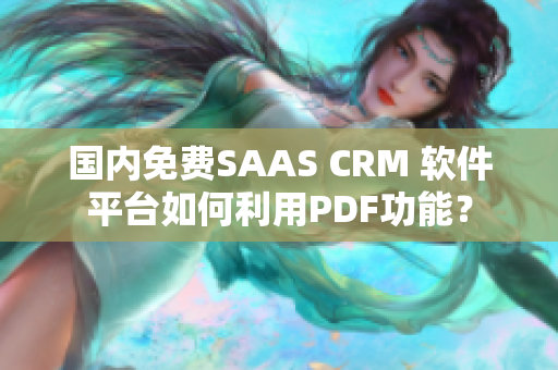 国内免费SAAS CRM 软件平台如何利用PDF功能？