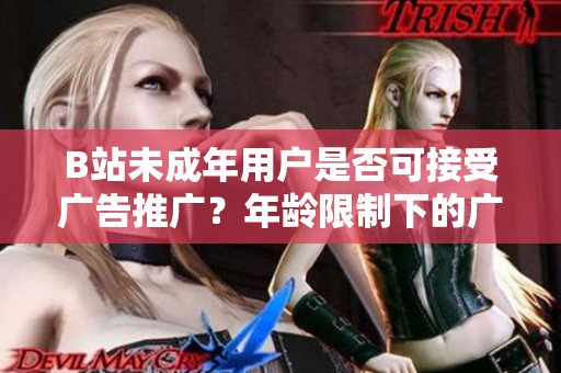 B站未成年用户是否可接受广告推广？年龄限制下的广告合规解析