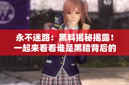 永不迷路：黑料揭秘揭露！一起来看看谁是黑暗背后的真相！