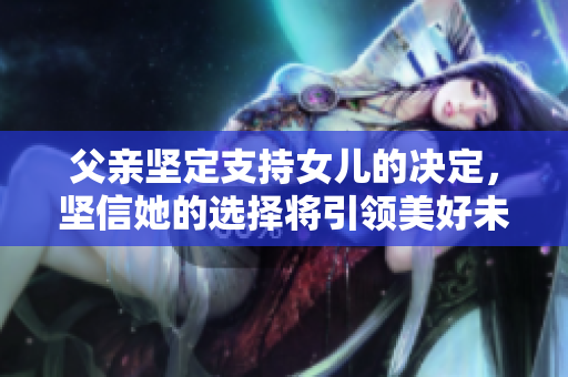 父亲坚定支持女儿的决定，坚信她的选择将引领美好未来
