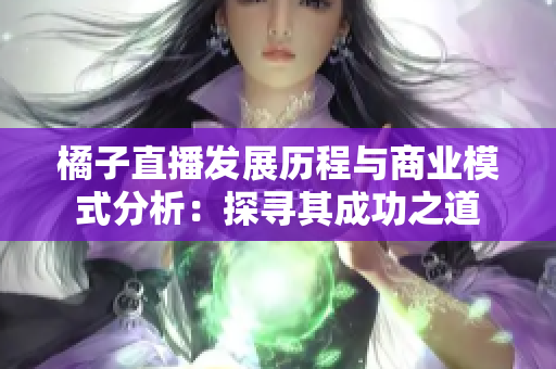 橘子直播发展历程与商业模式分析：探寻其成功之道