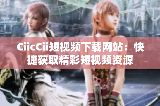 CiicCii短视频下载网站：快捷获取精彩短视频资源