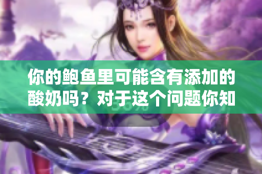 你的鲍鱼里可能含有添加的酸奶吗？对于这个问题你知道多少？