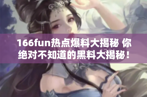 166fun热点爆料大揭秘 你绝对不知道的黑料大揭秘！