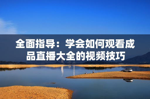 全面指导：学会如何观看成品直播大全的视频技巧