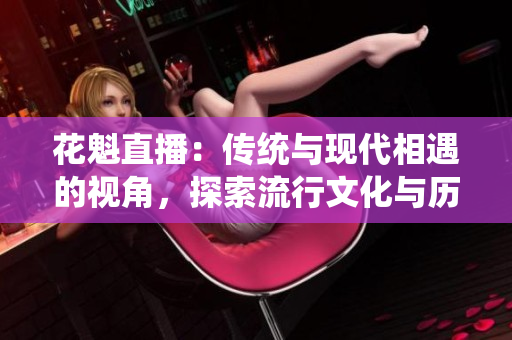 花魁直播：传统与现代相遇的视角，探索流行文化与历史交汇的全新体验